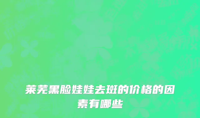 莱芜黑脸娃娃去斑的价格的因素有哪些