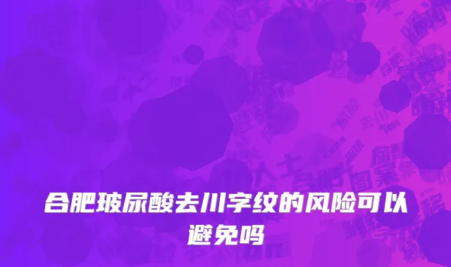 合肥玻尿酸去川字纹的风险可以避免吗