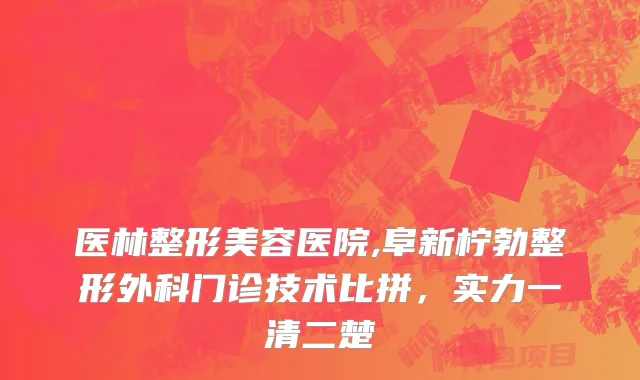 医林整形美容医院,阜新柠勃整形外科门诊技术比拼，实力一清二楚