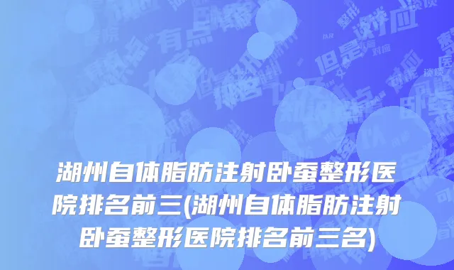 湖州自体脂肪注射卧蚕整形医院排名前三(湖州自体脂肪注射卧蚕整形医院排名前三名)