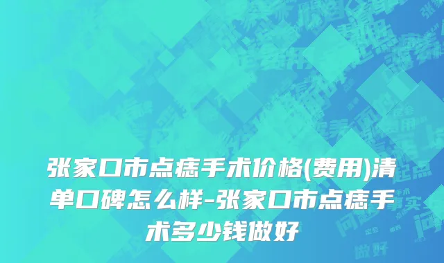 张家口市点痣手术价格(费用)清单口碑怎么样-张家口市点痣手术多少钱做好
