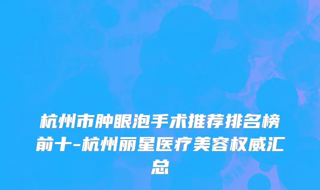 杭州市肿眼泡手术推荐排名榜前十-杭州丽星医疗美容权威汇总