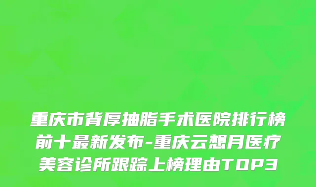 重庆市背厚抽脂手术医院排行榜前十最新发布-重庆云想月医疗美容诊所跟踪上榜理由TOP3