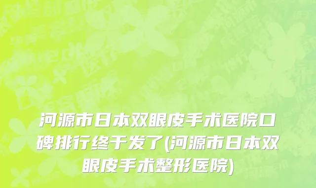 河源市日本双眼皮手术医院口碑排行终于发了(河源市日本双眼皮手术整形医院)
