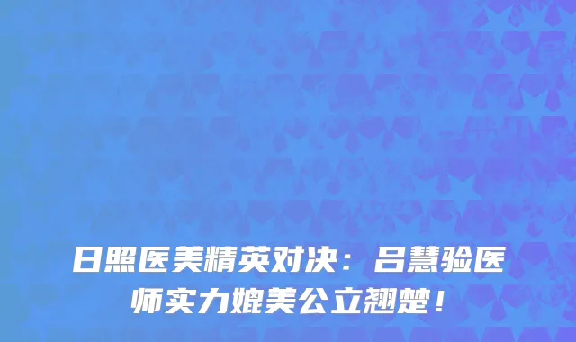 日照医美精英对决:吕慧验医师实力媲美公立翘楚!