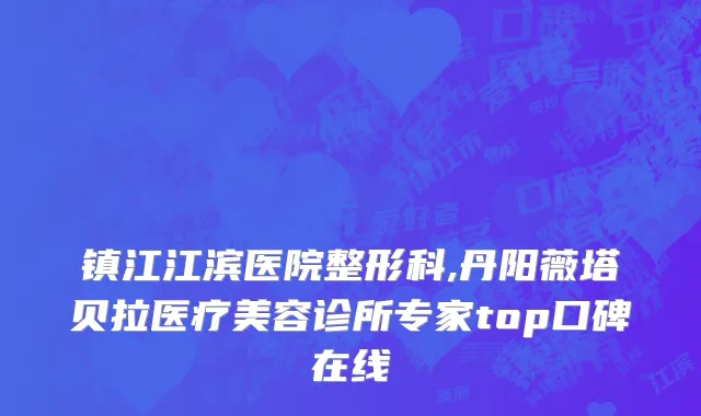 镇江江滨医院整形科,丹阳薇塔贝拉医疗美容诊所专家top口碑在线