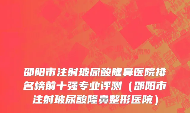 邵阳市注射玻尿酸隆鼻医院排名榜前十强专业评测（邵阳市注射玻尿酸隆鼻整形医院）
