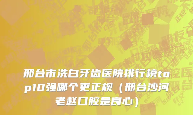 邢台市洗白牙齿医院排行榜top10强哪个更正规（邢台沙河老赵口腔是良心）