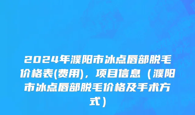 2024年濮阳市冰点唇部脱毛价格表(费用)，项目信息（濮阳市冰点唇部脱毛价格及手术方式）