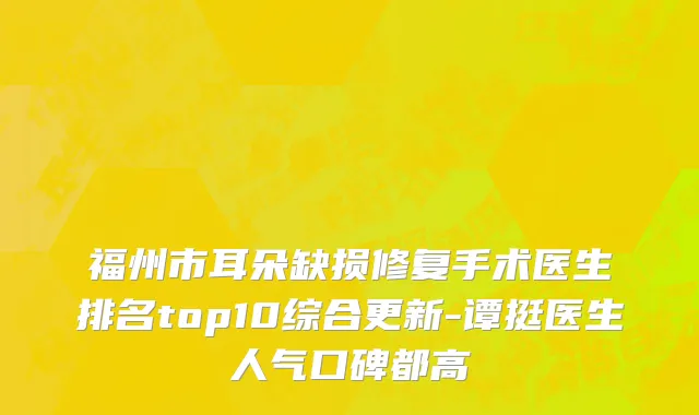 福州市耳朵缺损修复手术医生排名top10综合更新-谭挺医生人气口碑都高