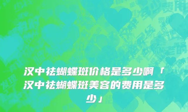 汉中祛蝴蝶斑价格是多少啊「汉中祛蝴蝶斑美容的费用是多少」