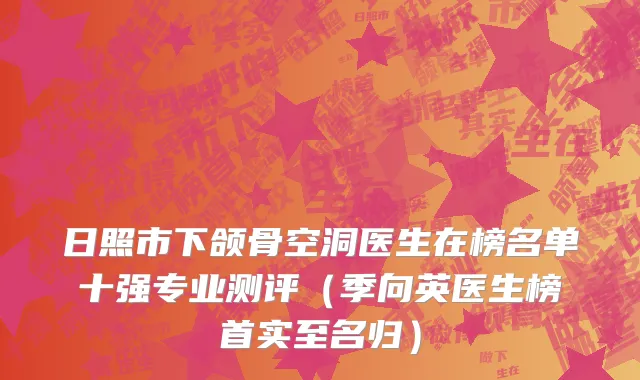 日照市下颌骨空洞医生在榜名单十强专业测评（季向英医生榜首实至名归）
