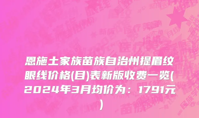 恩施土家族苗族自治州提眉纹眼线价格(目)表新版收费一览(2024年3月均价为：1791元）