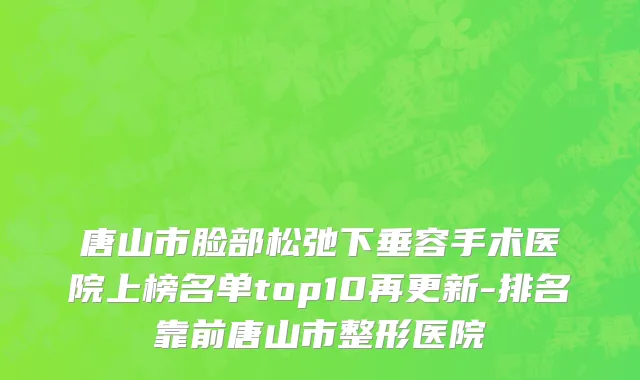 唐山市脸部松弛下垂容手术医院上榜名单top10再更新-排名靠前唐山市整形医院
