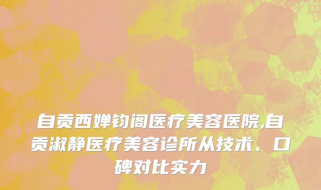 自贡西婵钧阁医疗美容医院,自贡淑静医疗美容诊所从技术、口碑对比实力