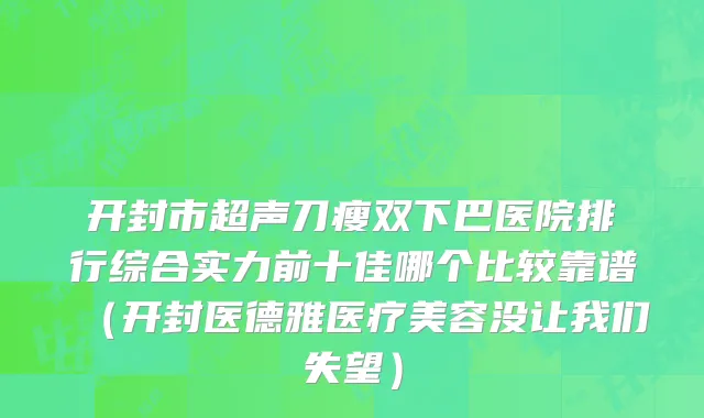 开封市超声刀瘦双下巴医院排行综合实力前十佳哪个比较靠谱（开封医德雅医疗美容没让我们失望）
