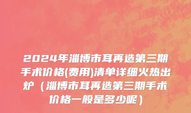 2024年淄博市耳再造第三期手术价格(费用)清单详细火热出炉（淄博市耳再造第三期手术价格一般是多少呢）