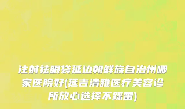 注射祛眼袋延边朝鲜族自治州哪家医院好(延吉清雅医疗美容诊所放心选择不踩雷)