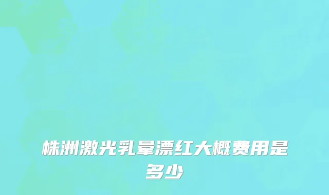 株洲激光乳晕漂红大概费用是多少