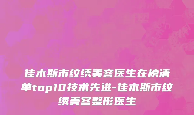 佳木斯市纹绣美容医生在榜清单top10技术先进-佳木斯市纹绣美容整形医生