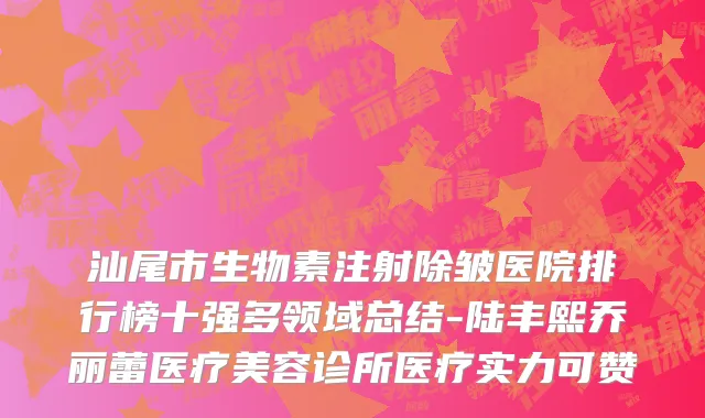 汕尾市生物素注射除皱医院排行榜十强多领域总结-陆丰熙乔丽蕾医疗美容诊所医疗实力可赞