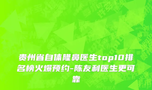 贵州省自体隆鼻医生top10排名榜火爆预约-陈友利医生更可靠