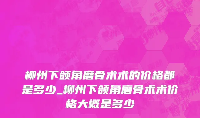 柳州下颌角磨骨术术的价格都是多少_柳州下颌角磨骨术术价格大概是多少