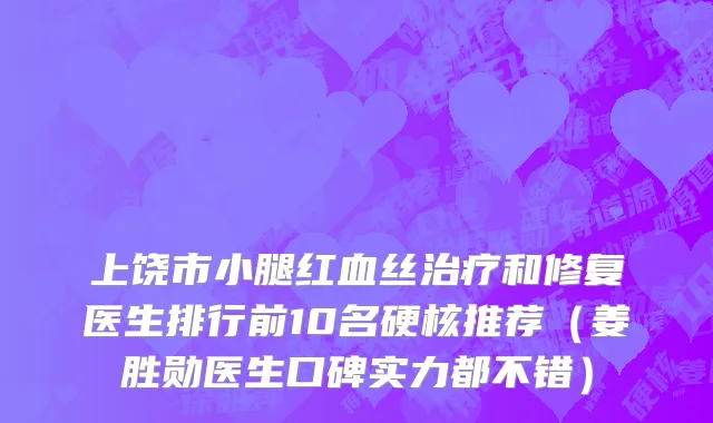 上饶市小腿红血丝治疗和修复医生排行前10名硬核推荐（姜胜勋医生口碑实力都不错）