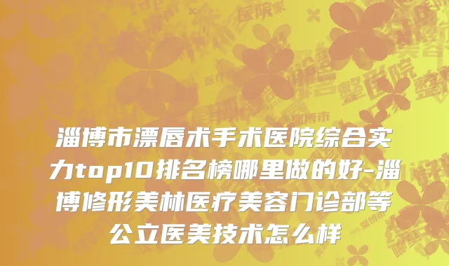 淄博市漂唇术手术医院综合实力top10排名榜哪里做的好-淄博修形美林医疗美容门诊部等公立医美技术怎么样