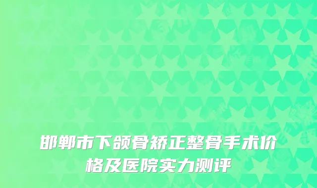 邯郸市下颌骨矫正整骨手术价格及医院实力测评