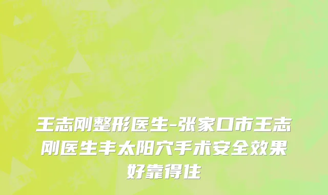王志刚整形医生-张家口市王志刚医生丰太阳穴手术安全效果好靠得住