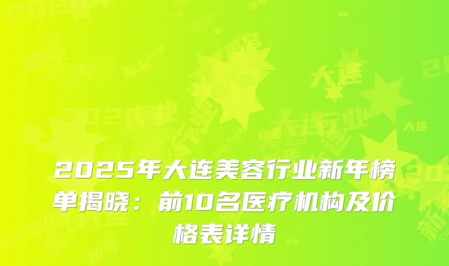 2025年大连美容行业新年榜单揭晓：前10名医疗机构及价格表详情
