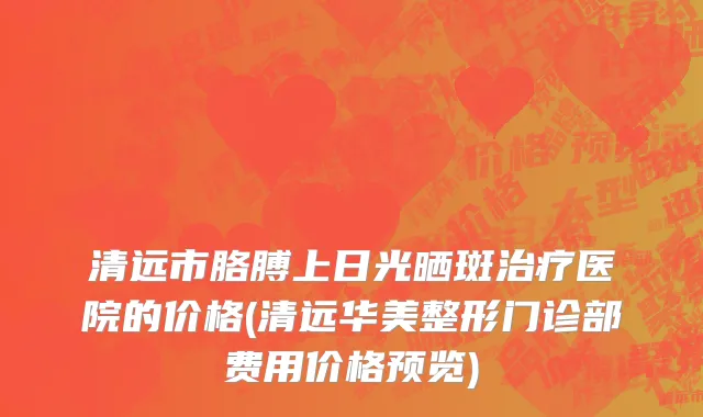 清远市胳膊上日光晒斑治疗医院的价格(清远华美整形门诊部费用价格预览)