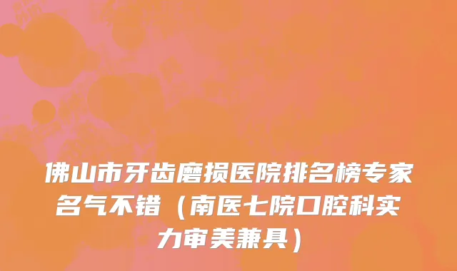 佛山市牙齿磨损医院排名榜专家名气不错（南医七院口腔科实力审美兼具）