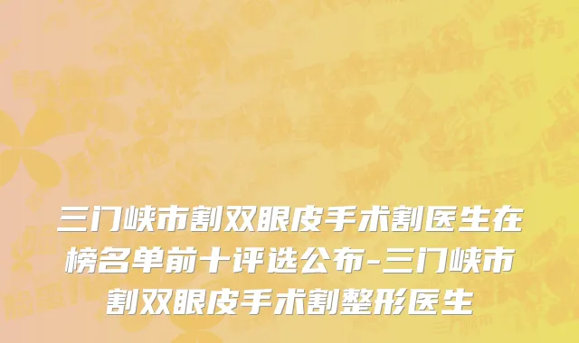 三门峡市割双眼皮手术割医生在榜名单前十评选公布-三门峡市割双眼皮手术割整形医生