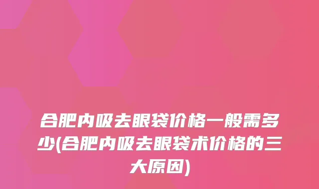 合肥内吸去眼袋价格一般需多少(合肥内吸去眼袋术价格的三大原因)