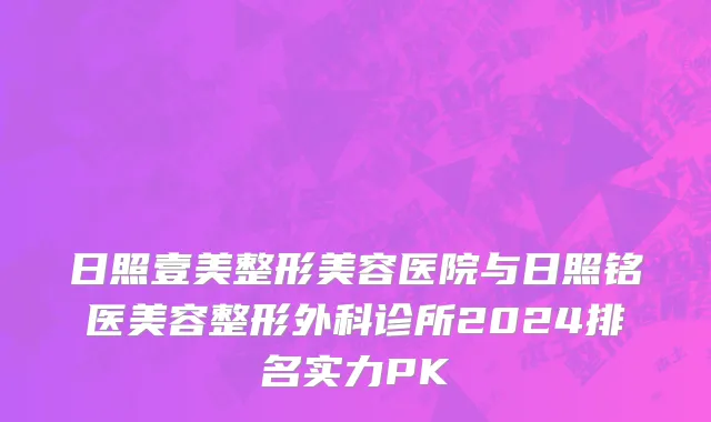 日照壹美整形美容医院与日照铭医美容整形外科诊所2024排名实力PK