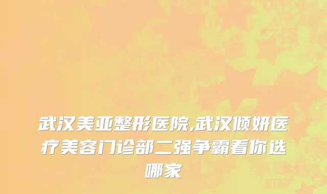 武汉美亚整形医院,武汉倾妍医疗美容门诊部二强争霸看你选哪家