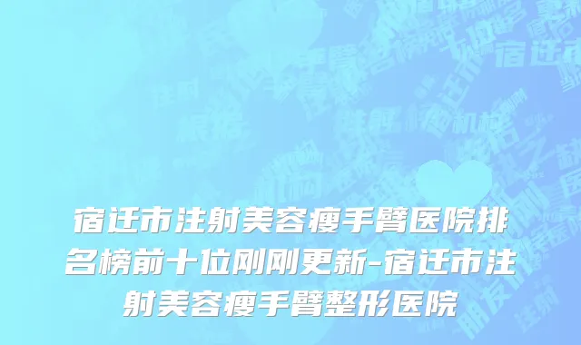 宿迁市注射美容瘦手臂医院排名榜前十位刚刚更新-宿迁市注射美容瘦手臂整形医院