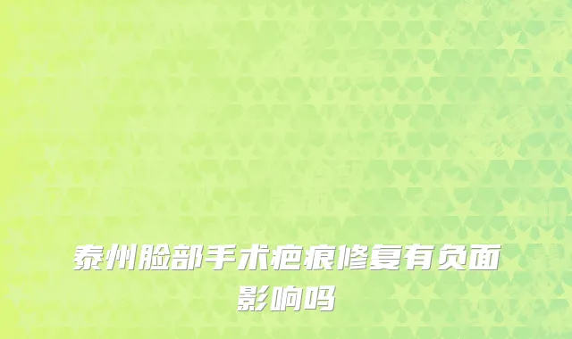 泰州脸部手术疤痕修复有负面影响吗