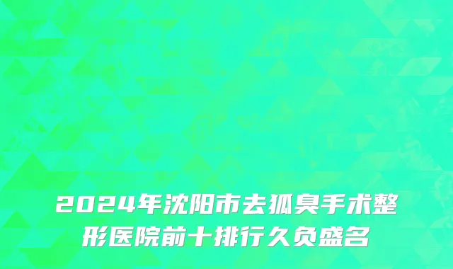 2024年沈阳市去狐臭手术整形医院前十排行久负盛名