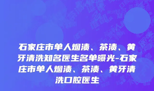 石家庄市单人烟渍、茶渍、黄牙清洗知名医生名单曝光-石家庄市单人烟渍、茶渍、黄牙清洗口腔医生