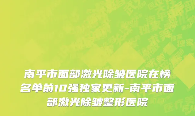 南平市面部激光除皱医院在榜名单前10强独家更新-南平市面部激光除皱整形医院