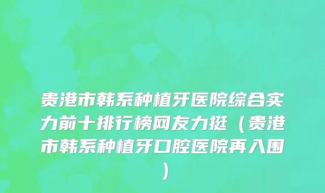 贵港市韩系种植牙医院综合实力前十排行榜网友力挺（贵港市韩系种植牙口腔医院再入围）
