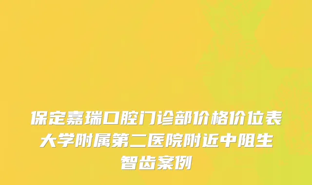 保定嘉瑞口腔门诊部价格价位表大学附属第二医院附近中阻生智齿案例