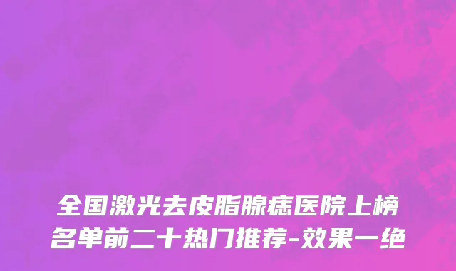 全国激光去皮脂腺痣医院上榜名单前二十热门推荐-效果一绝