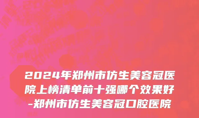 2024年郑州市仿生美容冠医院上榜清单前十强哪个效果好-郑州市仿生美容冠口腔医院