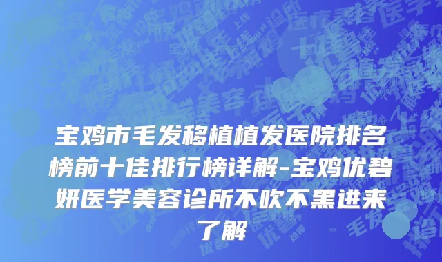 宝鸡市毛发移植植发医院排名榜前十佳排行榜详解-宝鸡优碧妍医学美容诊所不吹不黑进来了解