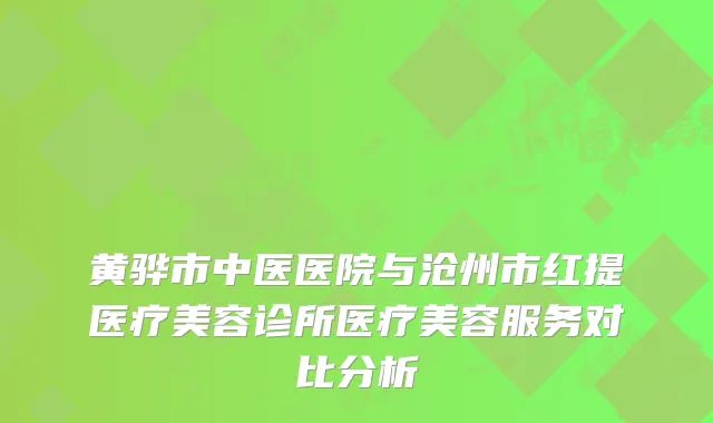 黄骅市中医医院与沧州市红提医疗美容诊所医疗美容服务对比分析