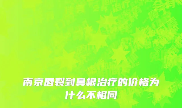 南京唇裂到鼻根治疗的价格为什么不相同
